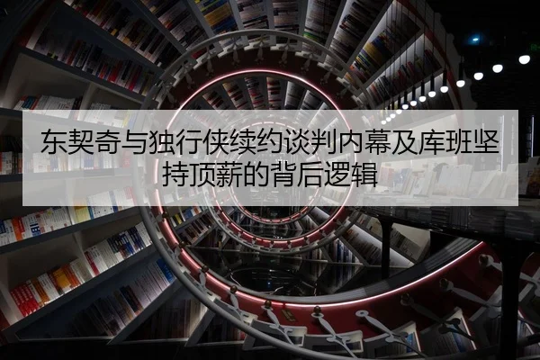 东契奇与独行侠续约谈判内幕及库班坚持顶薪的背后逻辑