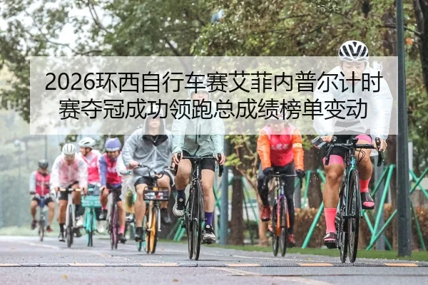 2026环西自行车赛艾菲内普尔计时赛夺冠成功领跑总成绩榜单变动