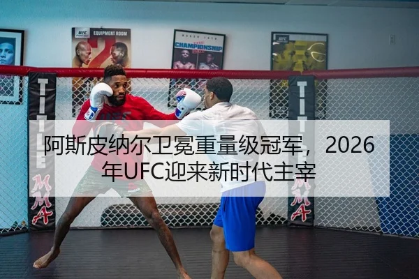 阿斯皮纳尔卫冕重量级冠军，2026年UFC迎来新时代主宰